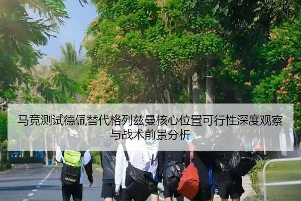 马竞测试德佩替代格列兹曼核心位置可行性深度观察与战术前景分析