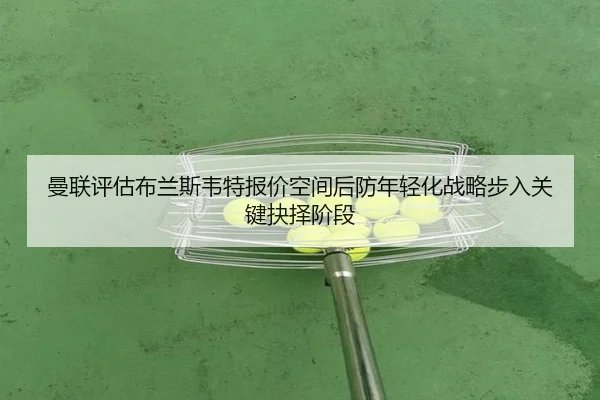 曼联评估布兰斯韦特报价空间后防年轻化战略步入关键抉择阶段