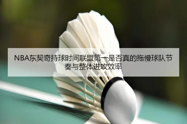 NBA东契奇持球时间联盟第一是否真的拖慢球队节奏与整体进攻效率
